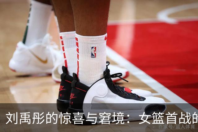 刘禹彤的惊喜与窘境：女篮首战的“犯规小旋风”！